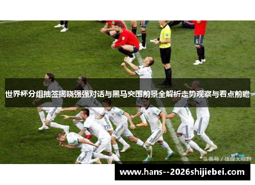 世界杯分组抽签揭晓强强对话与黑马突围前景全解析走势观察与看点前瞻