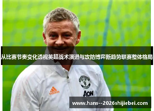 从比赛节奏变化透视英超战术演进与攻防博弈新趋势联赛整体格局