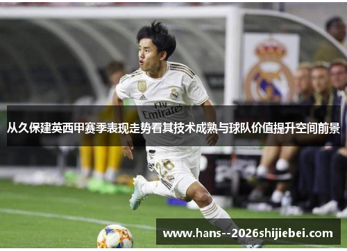 从久保建英西甲赛季表现走势看其技术成熟与球队价值提升空间前景