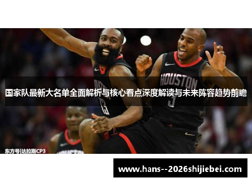 国家队最新大名单全面解析与核心看点深度解读与未来阵容趋势前瞻 国家队最新大名单全面解析与核心看点深度解读与未来阵容趋势前瞻