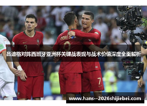 吕迪格对阵西班牙亚洲杯关键战表现与战术价值深度全面解析