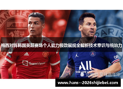 梅西对阵韩国英超赛场个人能力极致展现全解析技术意识与统治力