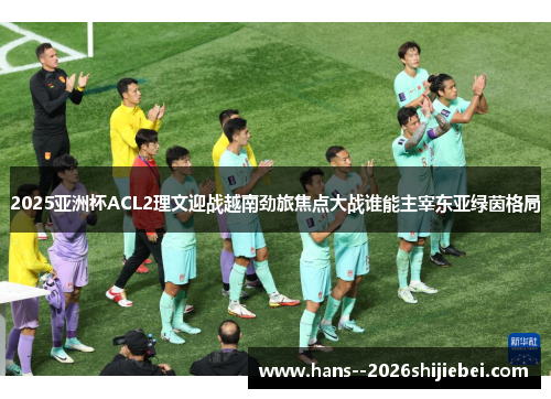 2025亚洲杯ACL2理文迎战越南劲旅焦点大战谁能主宰东亚绿茵格局
