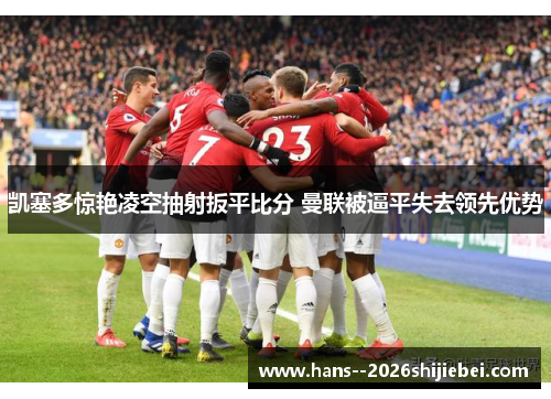 凯塞多惊艳凌空抽射扳平比分 曼联被逼平失去领先优势 凯塞多惊艳凌空抽射扳平比分 曼联被逼平失去领先优势