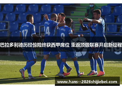 巴拉多利德历经惊险终获西甲席位 重返顶级联赛开启新征程