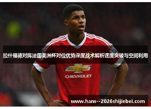 拉什福德对阵法国美洲杯对位优势深度战术解析速度突破与空间利用