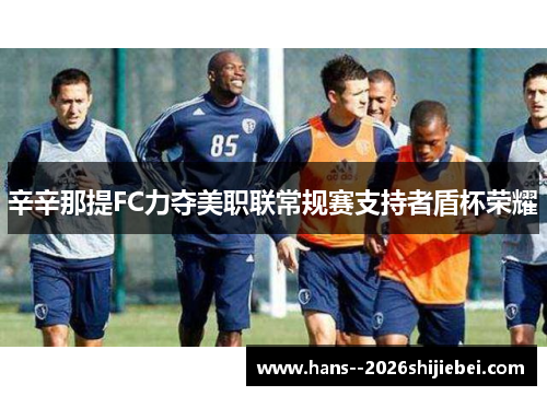 辛辛那提FC力夺美职联常规赛支持者盾杯荣耀 辛辛那提FC力夺美职联常规赛支持者盾杯荣耀