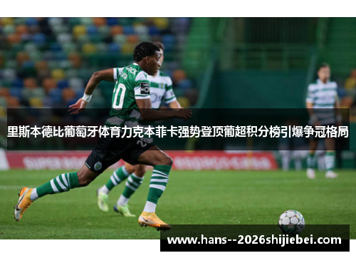 里斯本德比葡萄牙体育力克本菲卡强势登顶葡超积分榜引爆争冠格局 里斯本德比葡萄牙体育力克本菲卡强势登顶葡超积分榜引爆争冠格局