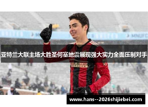 亚特兰大联主场大胜圣何塞地震展现强大实力全面压制对手 亚特兰大联主场大胜圣何塞地震展现强大实力全面压制对手