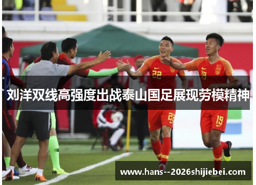 刘洋双线高强度出战泰山国足展现劳模精神 刘洋双线高强度出战泰山国足展现劳模精神