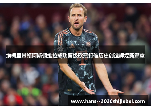 埃梅里带领阿斯顿维拉成功晋级欧冠打破历史创造辉煌新篇章 埃梅里带领阿斯顿维拉成功晋级欧冠打破历史创造辉煌新篇章