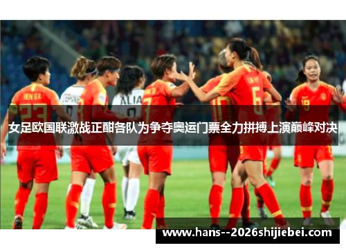 女足欧国联激战正酣各队为争夺奥运门票全力拼搏上演巅峰对决 女足欧国联激战正酣各队为争夺奥运门票全力拼搏上演巅峰对决