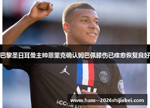 巴黎圣日耳曼主帅恩里克确认姆巴佩膝伤已痊愈恢复良好 巴黎圣日耳曼主帅恩里克确认姆巴佩膝伤已痊愈恢复良好