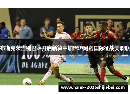布斯克茨告别巴萨开启新篇章加盟迈阿密国际征战美职联 布斯克茨告别巴萨开启新篇章加盟迈阿密国际征战美职联