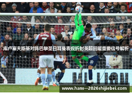 库卢塞夫斯基对阵巴黎圣日耳曼表现折射英超回暖重要信号解析 库卢塞夫斯基对阵巴黎圣日耳曼表现折射英超回暖重要信号解析