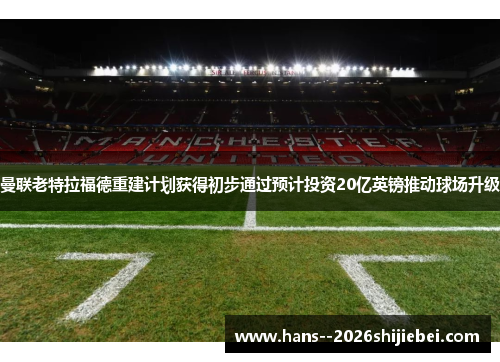 曼联老特拉福德重建计划获得初步通过预计投资20亿英镑推动球场升级