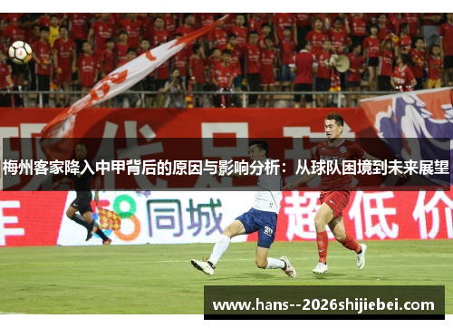 梅州客家降入中甲背后的原因与影响分析：从球队困境到未来展望
