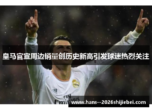 皇马官宣周边销量创历史新高引发球迷热烈关注