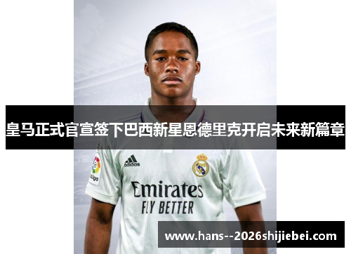 皇马正式官宣签下巴西新星恩德里克开启未来新篇章