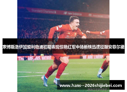 索博斯洛伊加盟利物浦初期表现惊艳红军中场新核迅速征服安菲尔德