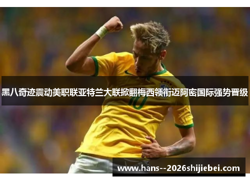 黑八奇迹震动美职联亚特兰大联掀翻梅西领衔迈阿密国际强势晋级