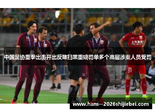 中国足协重拳出击开出反赌扫黑重磅罚单多个高层涉案人员受罚
