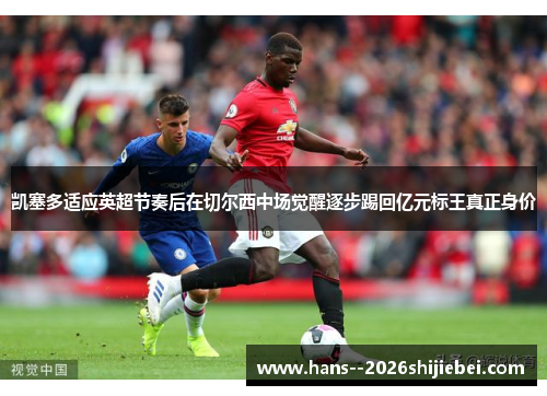 凯塞多适应英超节奏后在切尔西中场觉醒逐步踢回亿元标王真正身价