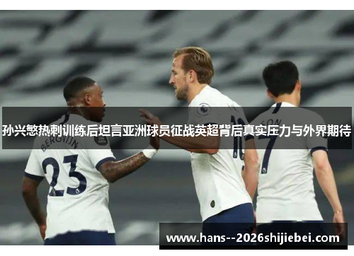 孙兴慜热刺训练后坦言亚洲球员征战英超背后真实压力与外界期待