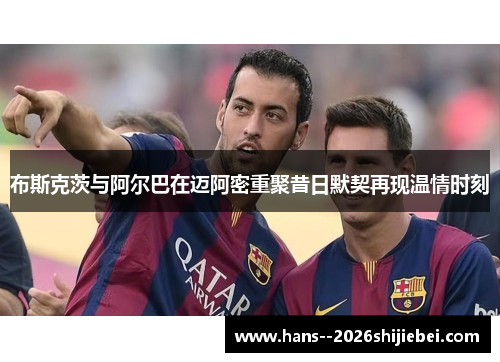 布斯克茨与阿尔巴在迈阿密重聚昔日默契再现温情时刻