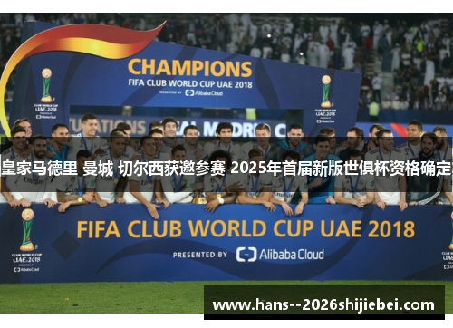 皇家马德里 曼城 切尔西获邀参赛 2025年首届新版世俱杯资格确定