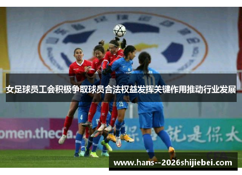 女足球员工会积极争取球员合法权益发挥关键作用推动行业发展