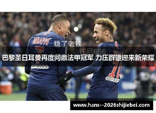 巴黎圣日耳曼再度问鼎法甲冠军 力压群雄迎来新荣耀 巴黎圣日耳曼再度问鼎法甲冠军 力压群雄迎来新荣耀
