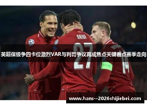 英超保级争四卡位激烈VAR与判罚争议再成焦点关键看点赛季走向